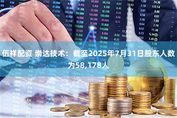 伍祥配资 崇达技术：截至2025年7月31日股东人数为58,178人