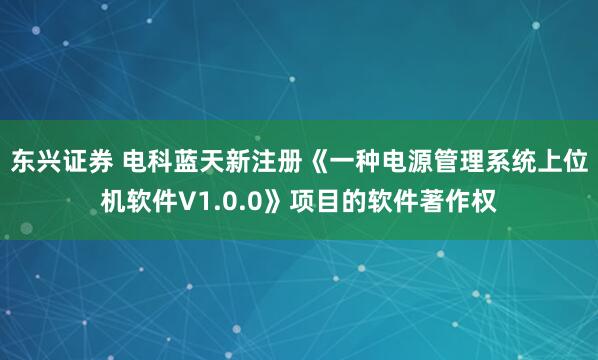 东兴证券 电科蓝天新注册《一种电源管理系统上位机软件V1.0.0》项目的软件著作权