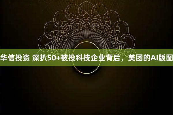 华信投资 深扒50+被投科技企业背后，美团的AI版图